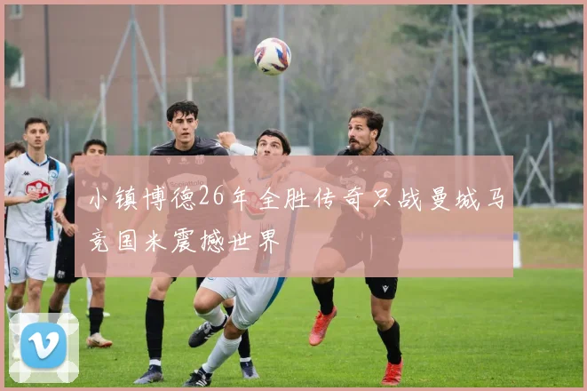 小镇博德26年全胜传奇只战曼城马竞国米震撼世界