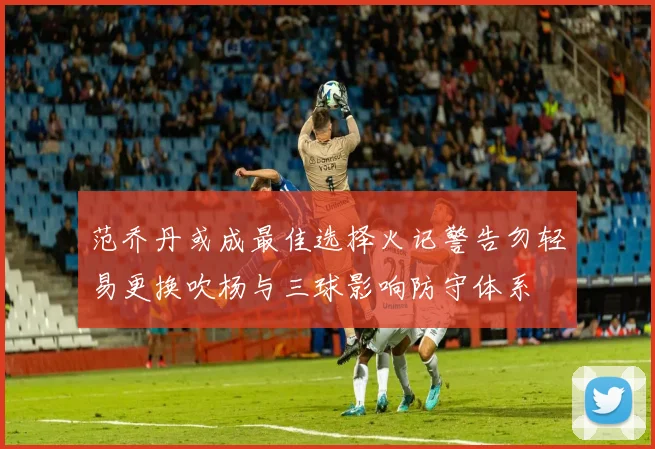 范乔丹或成最佳选择火记警告勿轻易更换吹杨与三球影响防守体系
