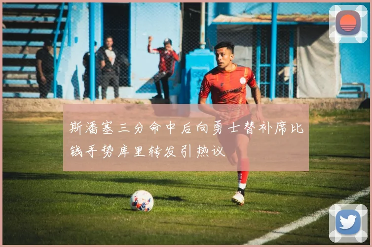 斯潘塞三分命中后向勇士替补席比钱手势库里转发引热议