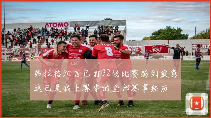 弗拉格坦言已打32场比赛感到疲惫这已是我上赛季的全部赛事经历