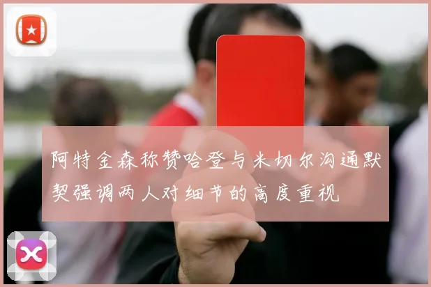 阿特金森称赞哈登与米切尔沟通默契强调两人对细节的高度重视