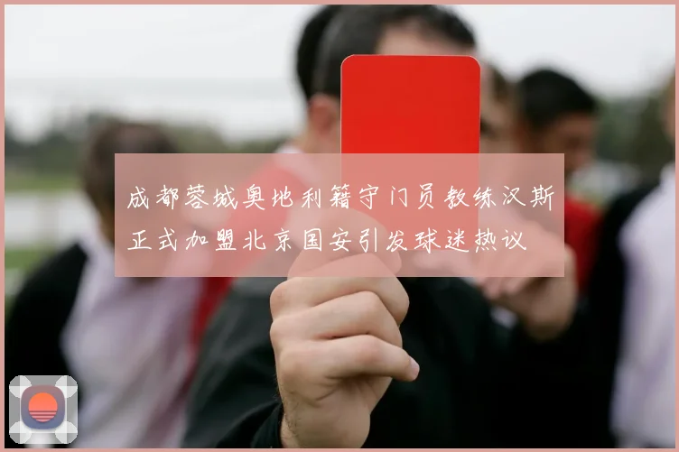 成都蓉城奥地利籍守门员教练汉斯正式加盟北京国安引发球迷热议