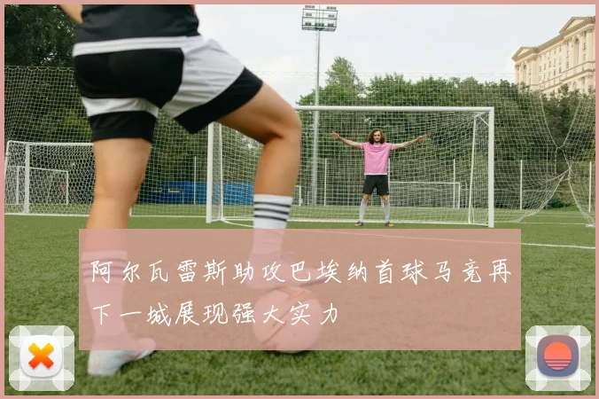 阿尔瓦雷斯助攻巴埃纳首球马竞再下一城展现强大实力