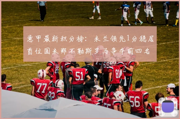 意甲最新积分榜：米兰领先1分稳居首位国米那不勒斯罗马争夺前四名